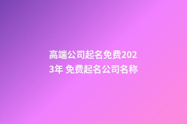 高端公司起名免费2023年 免费起名公司名称